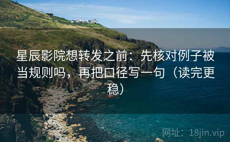 星辰影院想转发之前：先核对例子被当规则吗，再把口径写一句（读完更稳）