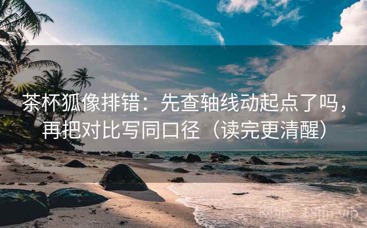 茶杯狐像排错：先查轴线动起点了吗，再把对比写同口径（读完更清醒）