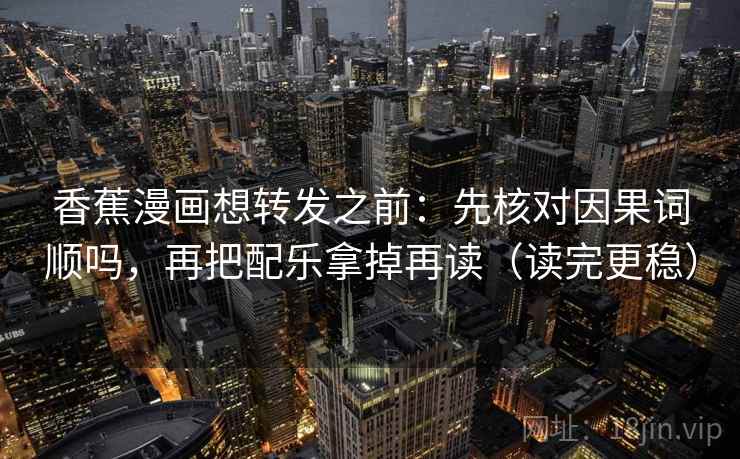 香蕉漫画想转发之前：先核对因果词顺吗，再把配乐拿掉再读（读完更稳）