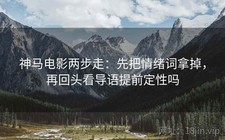 神马电影两步走：先把情绪词拿掉，再回头看导语提前定性吗