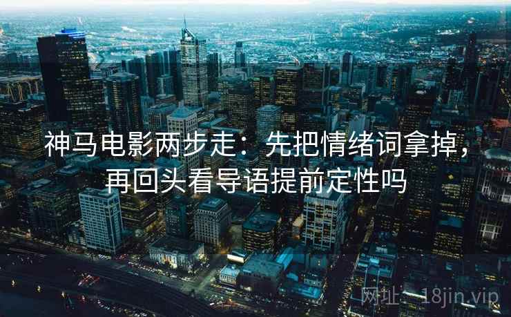 神马电影两步走：先把情绪词拿掉，再回头看导语提前定性吗