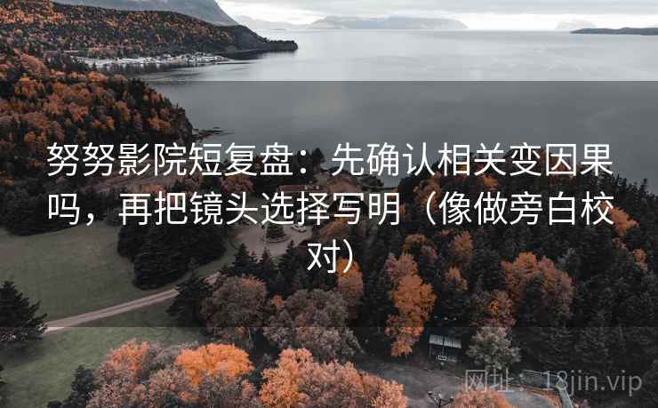 努努影院短复盘：先确认相关变因果吗，再把镜头选择写明（像做旁白校对）