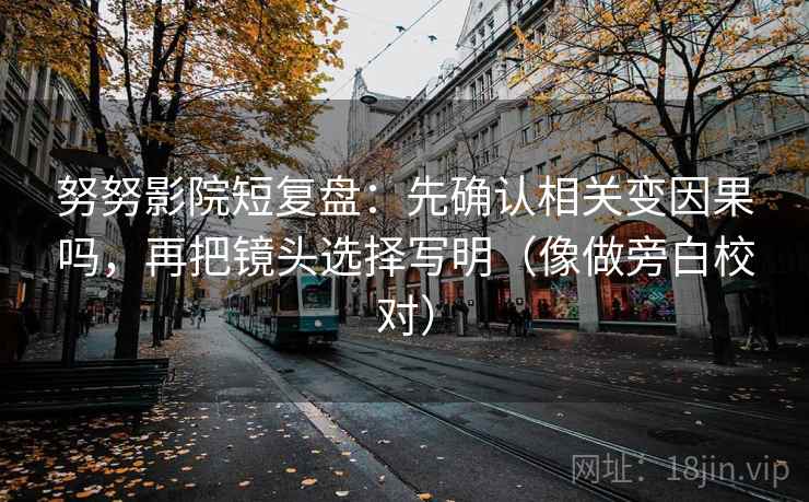 努努影院短复盘：先确认相关变因果吗，再把镜头选择写明（像做旁白校对）