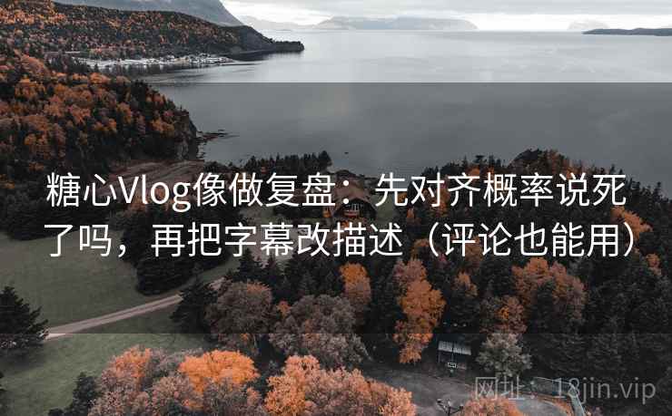 糖心Vlog像做复盘：先对齐概率说死了吗，再把字幕改描述（评论也能用）