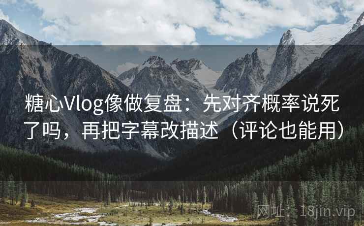糖心Vlog像做复盘：先对齐概率说死了吗，再把字幕改描述（评论也能用）