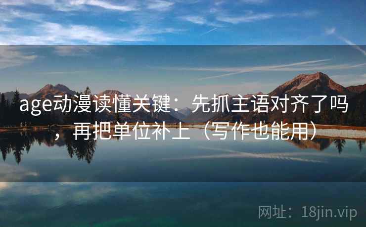 age动漫读懂关键：先抓主语对齐了吗，再把单位补上（写作也能用）