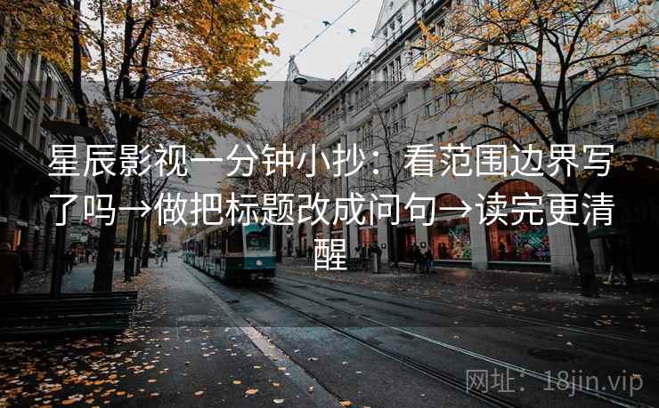星辰影视一分钟小抄：看范围边界写了吗→做把标题改成问句→读完更清醒