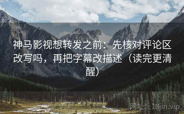 神马影视想转发之前：先核对评论区改写吗，再把字幕改描述（读完更清醒）
