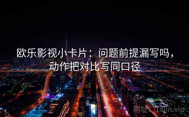 欧乐影视小卡片：问题前提漏写吗，动作把对比写同口径