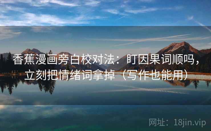 香蕉漫画旁白校对法：盯因果词顺吗，立刻把情绪词拿掉（写作也能用）