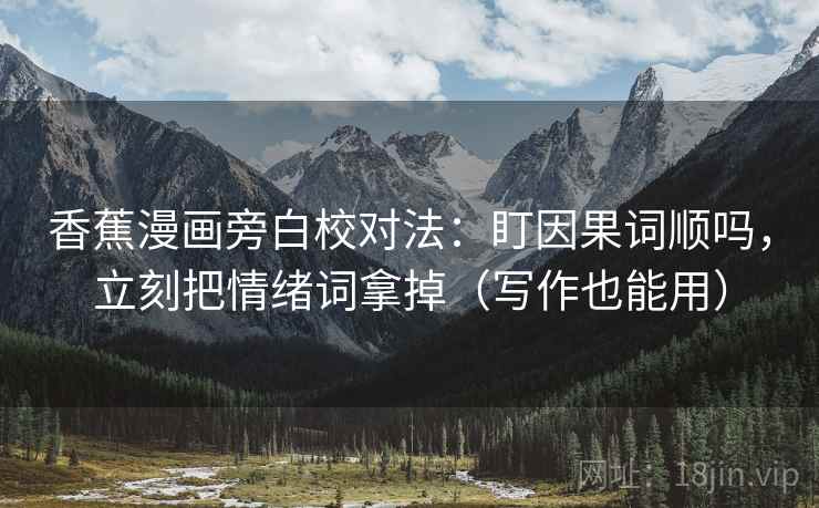 香蕉漫画旁白校对法：盯因果词顺吗，立刻把情绪词拿掉（写作也能用）