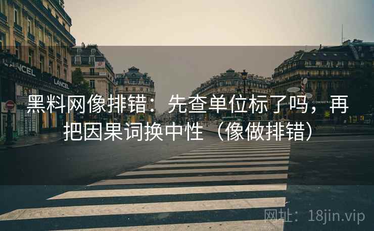 黑料网像排错：先查单位标了吗，再把因果词换中性（像做排错）