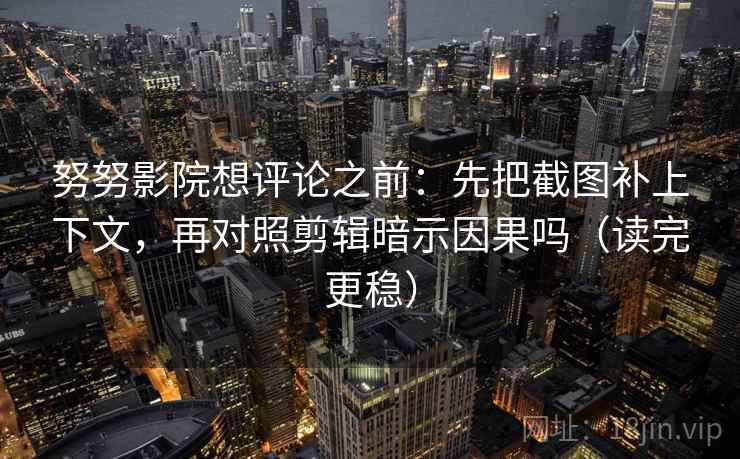 努努影院想评论之前：先把截图补上下文，再对照剪辑暗示因果吗（读完更稳）