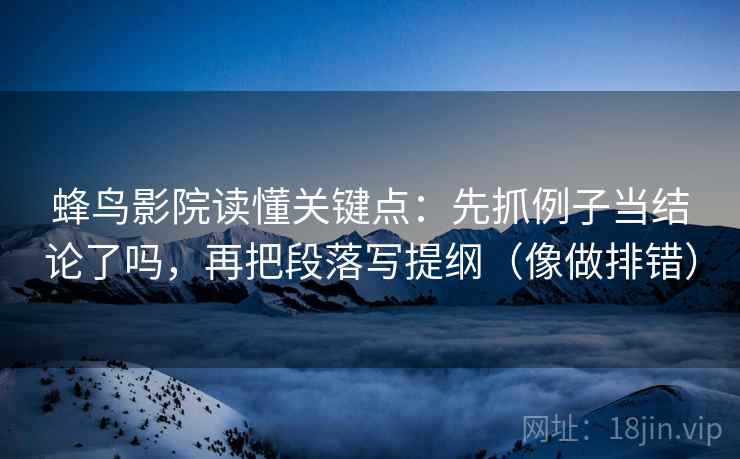 蜂鸟影院读懂关键点：先抓例子当结论了吗，再把段落写提纲（像做排错）