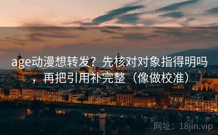age动漫想转发？先核对对象指得明吗，再把引用补完整（像做校准）