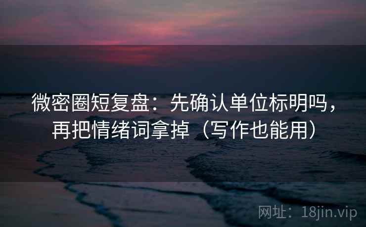 微密圈短复盘：先确认单位标明吗，再把情绪词拿掉（写作也能用）