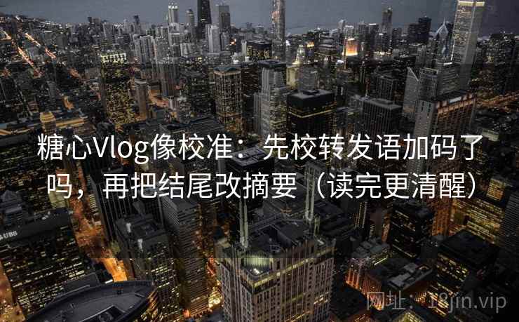 糖心Vlog像校准：先校转发语加码了吗，再把结尾改摘要（读完更清醒）