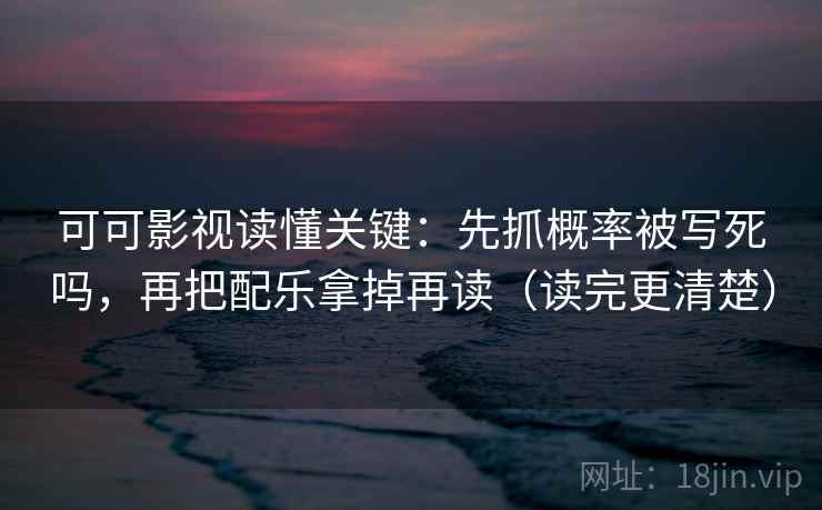 可可影视读懂关键：先抓概率被写死吗，再把配乐拿掉再读（读完更清楚）