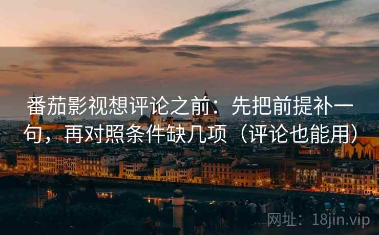 番茄影视想评论之前：先把前提补一句，再对照条件缺几项（评论也能用）