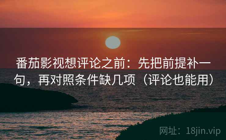 番茄影视想评论之前：先把前提补一句，再对照条件缺几项（评论也能用）