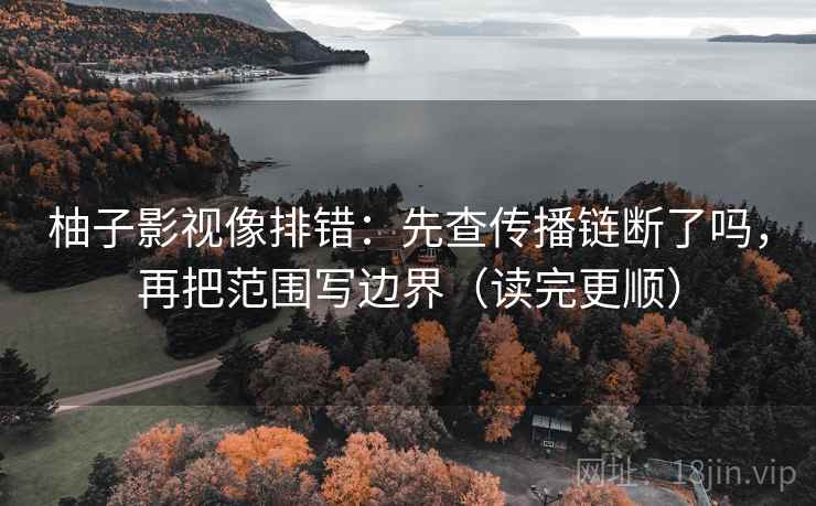 柚子影视像排错：先查传播链断了吗，再把范围写边界（读完更顺）