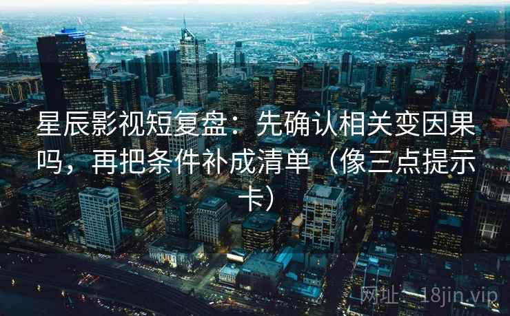 星辰影视短复盘：先确认相关变因果吗，再把条件补成清单（像三点提示卡）