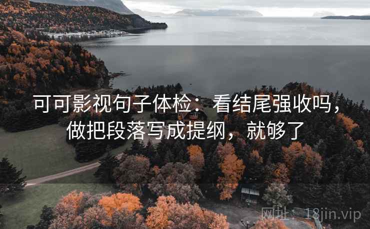 可可影视句子体检：看结尾强收吗，做把段落写成提纲，就够了