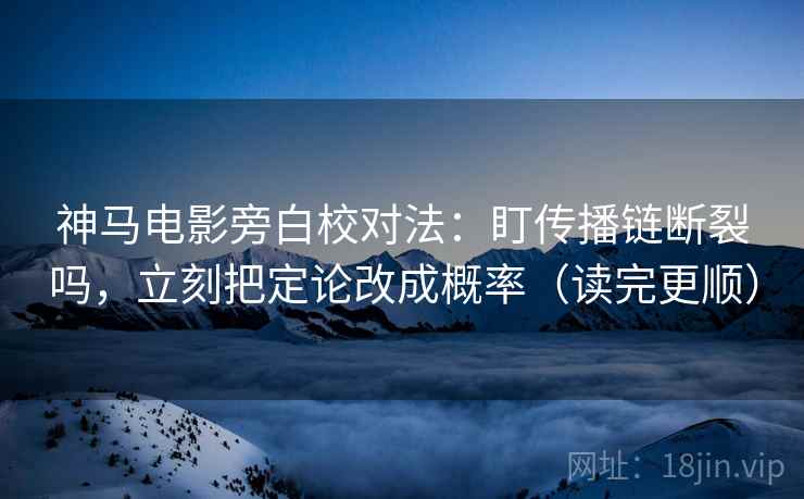 神马电影旁白校对法：盯传播链断裂吗，立刻把定论改成概率（读完更顺）
