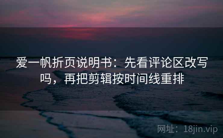 爱一帆折页说明书：先看评论区改写吗，再把剪辑按时间线重排