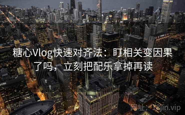 糖心Vlog快速对齐法：盯相关变因果了吗，立刻把配乐拿掉再读