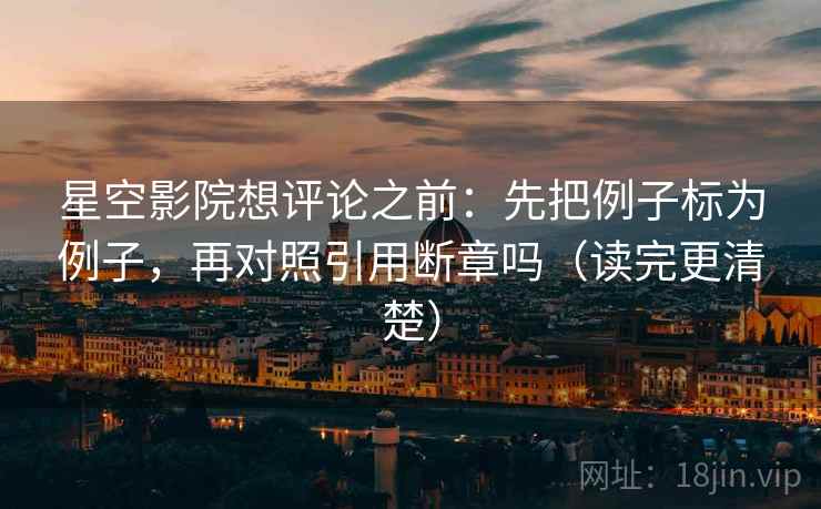 星空影院想评论之前：先把例子标为例子，再对照引用断章吗（读完更清楚）