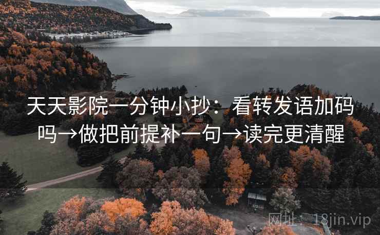 天天影院一分钟小抄：看转发语加码吗→做把前提补一句→读完更清醒