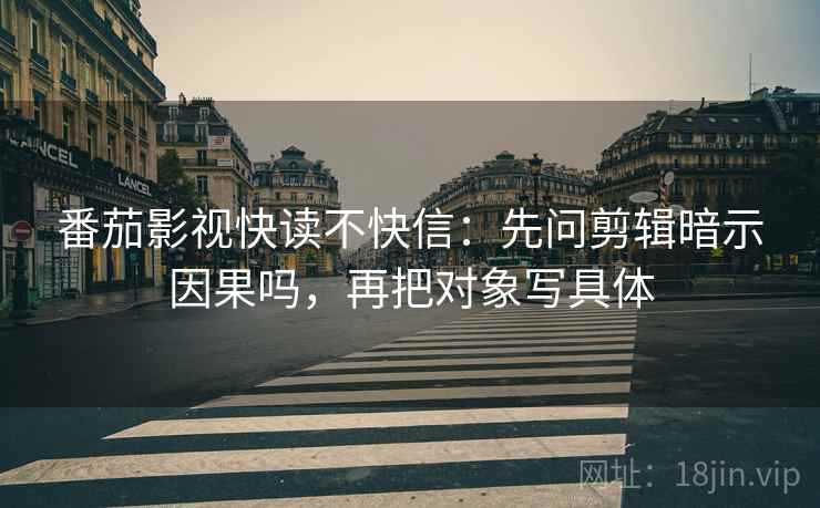番茄影视快读不快信：先问剪辑暗示因果吗，再把对象写具体