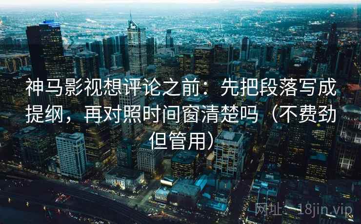 神马影视想评论之前：先把段落写成提纲，再对照时间窗清楚吗（不费劲但管用）