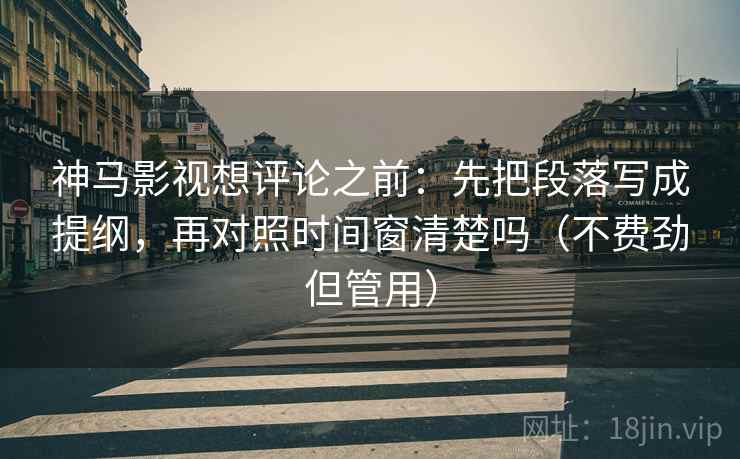 神马影视想评论之前：先把段落写成提纲，再对照时间窗清楚吗（不费劲但管用）