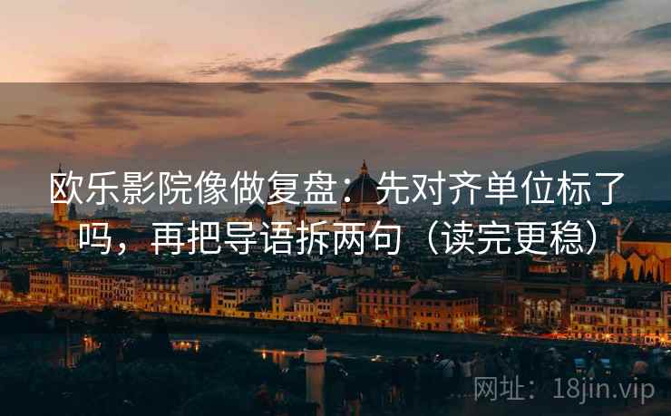 欧乐影院像做复盘：先对齐单位标了吗，再把导语拆两句（读完更稳）