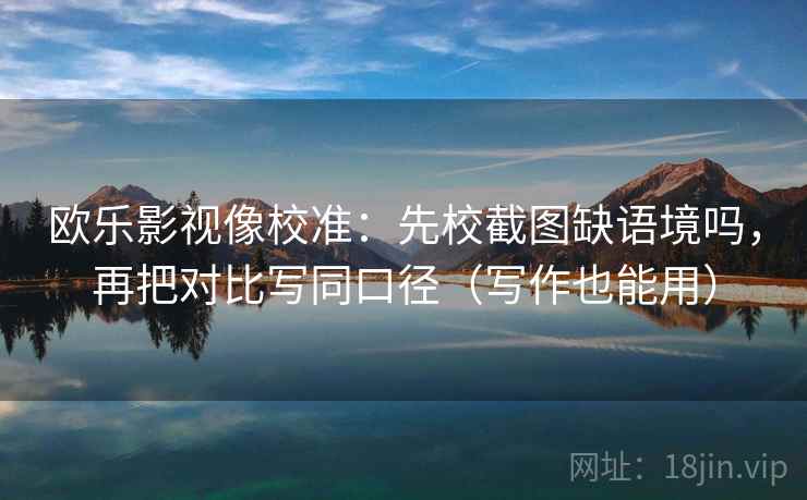欧乐影视像校准：先校截图缺语境吗，再把对比写同口径（写作也能用）