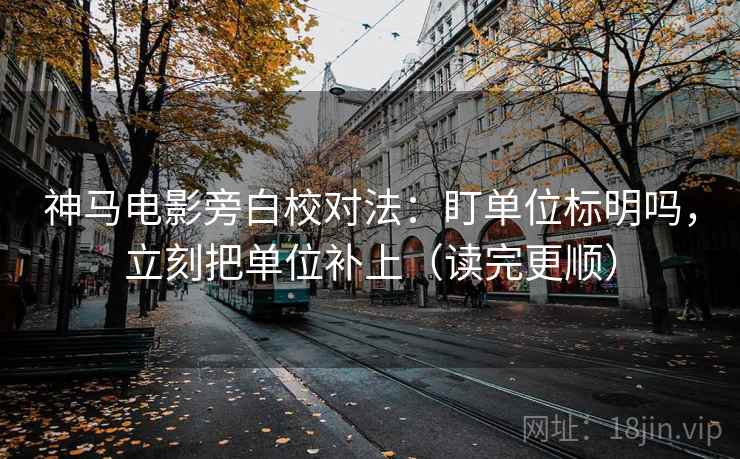神马电影旁白校对法：盯单位标明吗，立刻把单位补上（读完更顺）