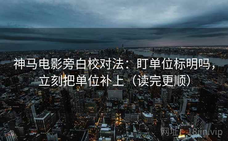 神马电影旁白校对法：盯单位标明吗，立刻把单位补上（读完更顺）
