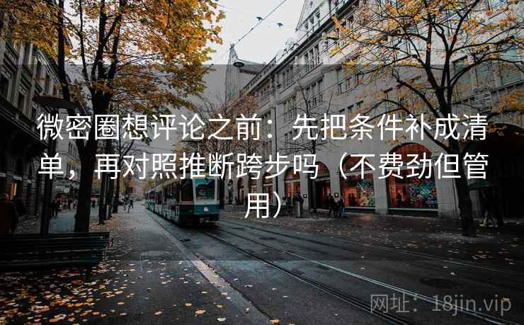 微密圈想评论之前：先把条件补成清单，再对照推断跨步吗（不费劲但管用）