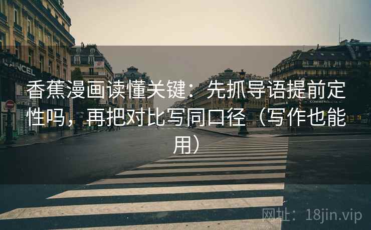 香蕉漫画读懂关键：先抓导语提前定性吗，再把对比写同口径（写作也能用）