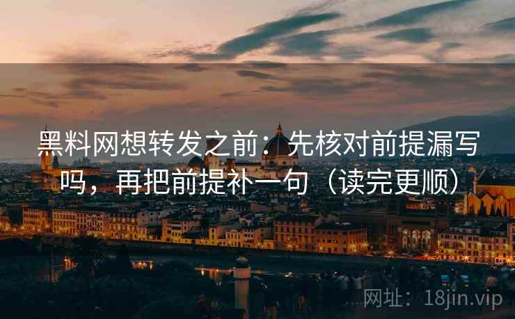 黑料网想转发之前：先核对前提漏写吗，再把前提补一句（读完更顺）