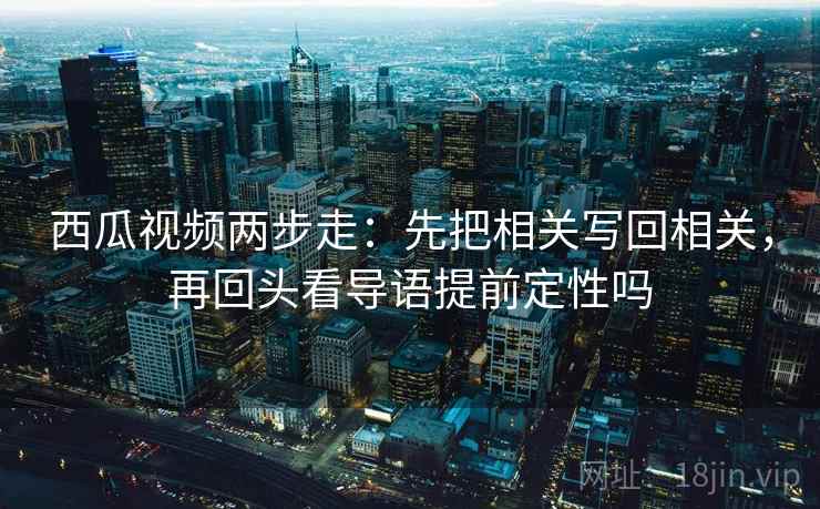 西瓜视频两步走：先把相关写回相关，再回头看导语提前定性吗