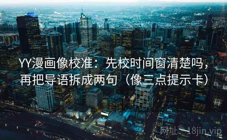 YY漫画像校准：先校时间窗清楚吗，再把导语拆成两句（像三点提示卡）