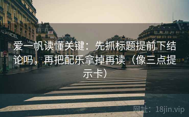爱一帆读懂关键：先抓标题提前下结论吗，再把配乐拿掉再读（像三点提示卡）