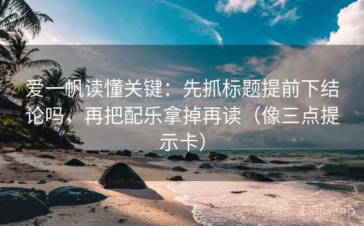 爱一帆读懂关键：先抓标题提前下结论吗，再把配乐拿掉再读（像三点提示卡）