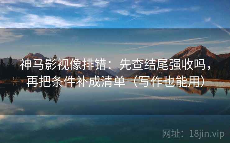 神马影视像排错：先查结尾强收吗，再把条件补成清单（写作也能用）