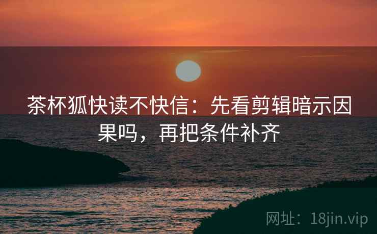 茶杯狐快读不快信：先看剪辑暗示因果吗，再把条件补齐