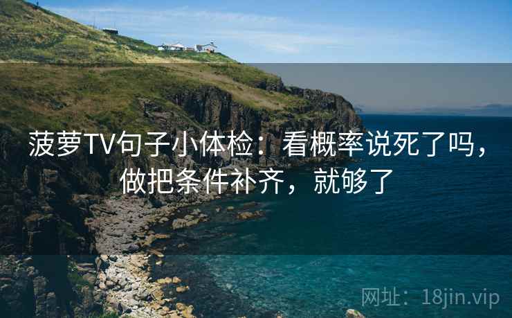 菠萝TV句子小体检：看概率说死了吗，做把条件补齐，就够了