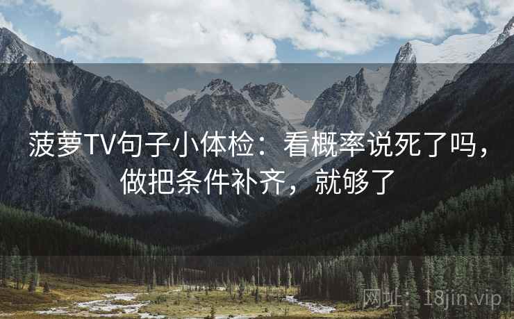 菠萝TV句子小体检：看概率说死了吗，做把条件补齐，就够了